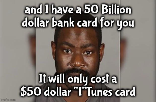 and I have a 50 Billion dollar bank card for you It will only cost a $50 dollar "I"Tunes card | made w/ Imgflip meme maker