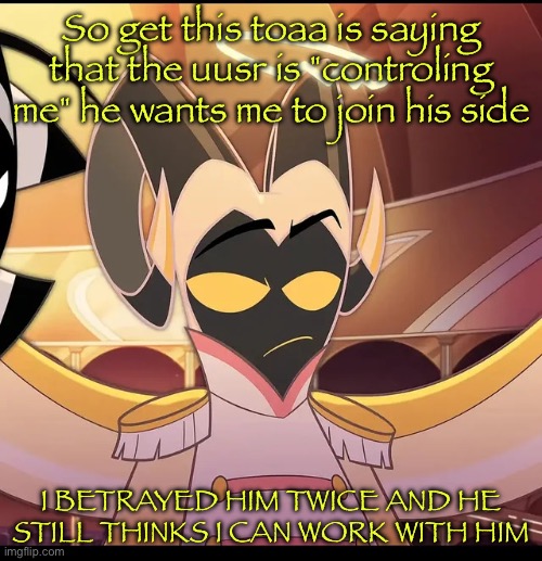 He's stupid | So get this toaa is saying that the uusr is "controling me" he wants me to join his side; I BETRAYED HIM TWICE AND HE STILL THINKS I CAN WORK WITH HIM | image tagged in abel is not amused | made w/ Imgflip meme maker