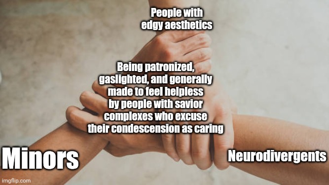 go go gadget, forced helplessness! | People with edgy aesthetics; Being patronized, gaslighted, and generally made to feel helpless by people with savior complexes who excuse their condescension as caring; Minors; Neurodivergents | image tagged in three hands holding | made w/ Imgflip meme maker