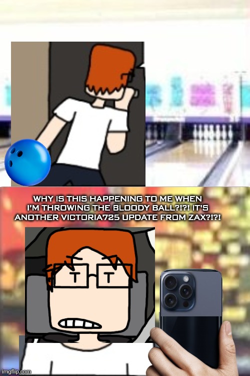 MC was having another bowling session the next day but Zax interrupted it with Victoria updates. | WHY IS THIS HAPPENING TO ME WHEN I'M THROWING THE BLOODY BALL?!?! IT'S ANOTHER VICTORIA725 UPDATE FROM ZAX?!?! | image tagged in mc,moscovio may,bowling,victoria725,victoria theory | made w/ Imgflip meme maker