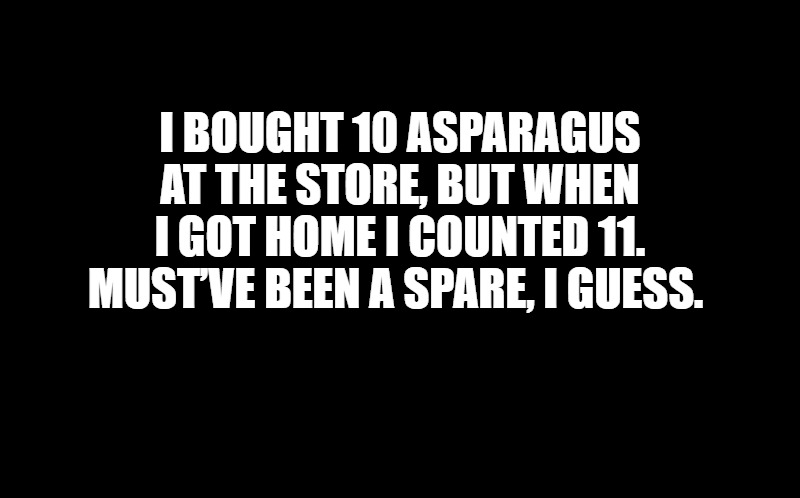 black screen | I bought 10 asparagus at the store, but when I got home I counted 11.
Must’ve been a spare, I guess. | image tagged in black screen | made w/ Imgflip meme maker