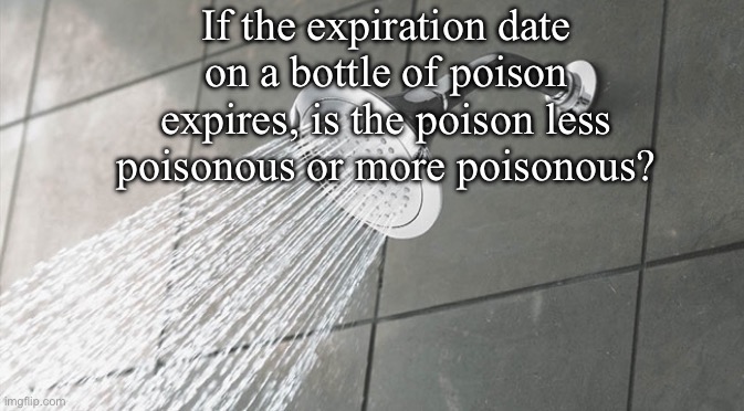 Hmmm | If the expiration date on a bottle of poison expires, is the poison less poisonous or more poisonous? | image tagged in shower thoughts | made w/ Imgflip meme maker