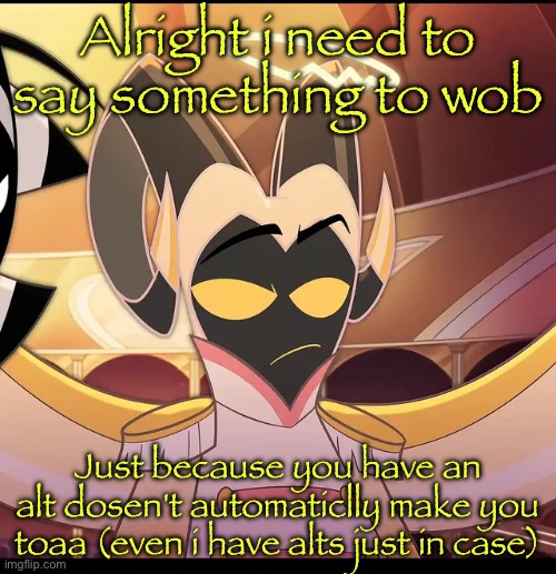 For wubboc | Alright i need to say something to wob; Just because you have an alt dosen't automaticlly make you toaa (even i have alts just in case) | image tagged in abel is not amused | made w/ Imgflip meme maker