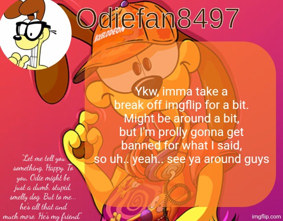 AND FUCK YOU TOO GARFIELD | Ykw, imma take a break off imgflip for a bit. Might be around a bit, but I'm prolly gonna get banned for what I said, so uh.. yeah.. see ya around guys | image tagged in odiefan8497's temp by mewo | made w/ Imgflip meme maker