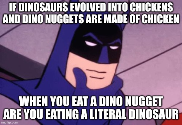 Batman Pondering | If dinosaurs evolved into chickens and dino nuggets are made of chicken; When you eat a dino nugget are you eating a literal dinosaur | image tagged in batman pondering | made w/ Imgflip meme maker