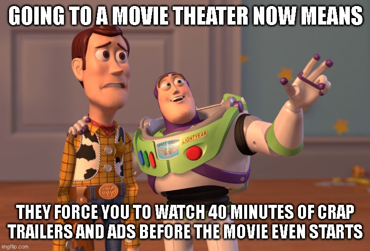 movies today | Going to a movie theater now means; they force you to watch 40 minutes of crap trailers and ads before the movie even starts | image tagged in memes,x x everywhere,movies,theaters,movie trailers,movie theater | made w/ Imgflip meme maker
