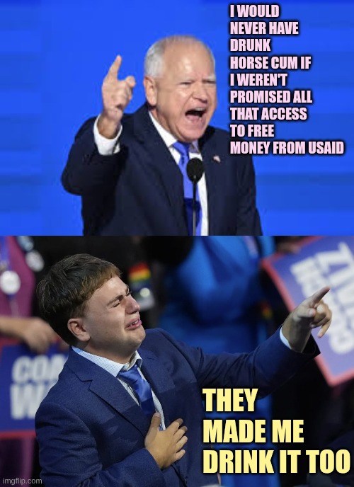 I would never have drunk horse cum if I weren't promised all that access to free money from USAID They made me drink it too | image tagged in tim walz,tim walz son | made w/ Imgflip meme maker