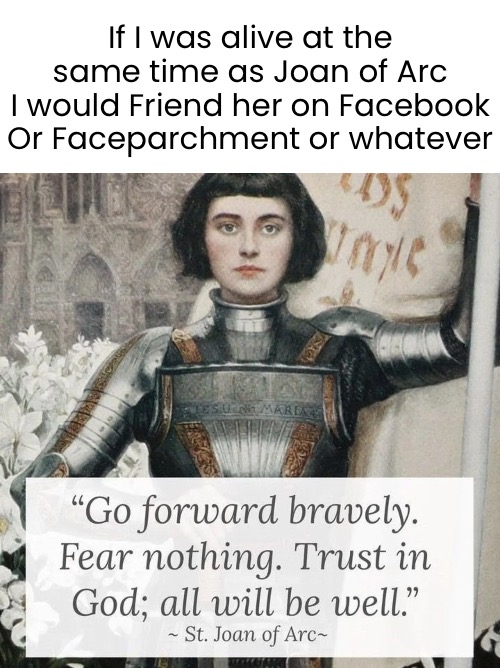 Friend Request | If I was alive at the same time as Joan of Arc
I would Friend her on Facebook
Or Faceparchment or whatever | image tagged in joan of arc,saints,awesome women | made w/ Imgflip meme maker