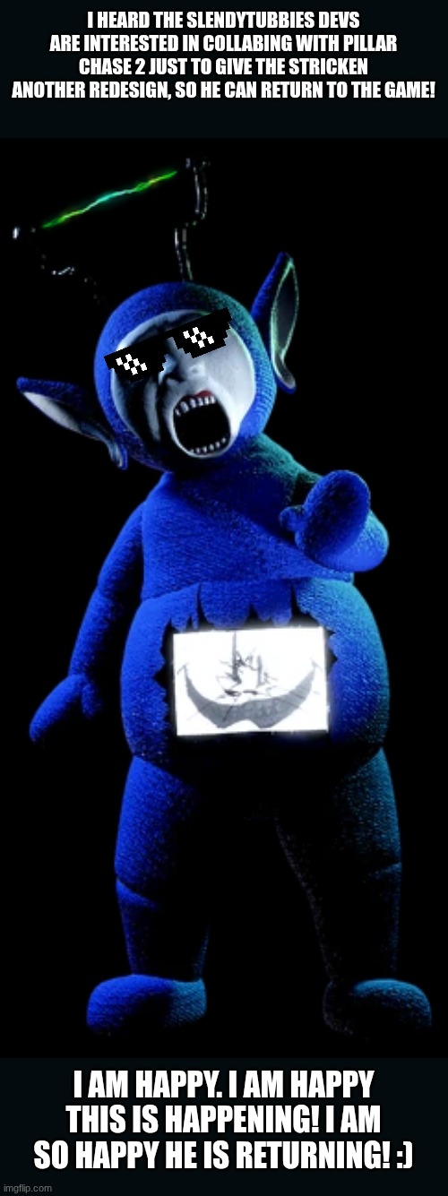 Hell yeah! | I heard the Slendytubbies Devs are interested in collabing with Pillar Chase 2 just to give The Stricken another redesign, so he can return to the game! I am happy. I am happy this is happening! I am so happy he is returning! :) | image tagged in the stricken,pillar chase 2 | made w/ Imgflip meme maker