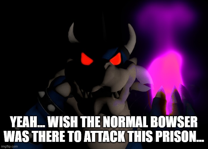 yeah... wish the normal bowser was there to attack this prison... | made w/ Imgflip meme maker