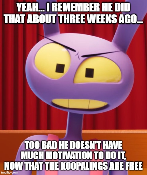 yeah... I remember he did that about three weeks ago... too bad he doesn't have much motivation to do it, now that the koopalings are free | image tagged in jax | made w/ Imgflip meme maker