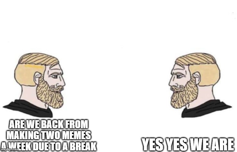 I AM BACK | yes yes we are; are we back from making two memes a week due to a break | image tagged in double yes chad | made w/ Imgflip meme maker