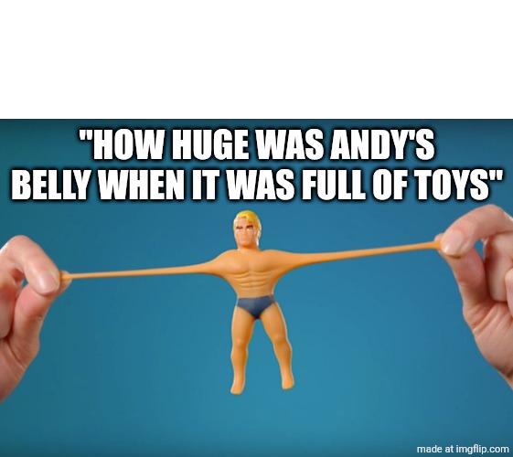 . | "HOW HUGE WAS ANDY'S BELLY WHEN IT WAS FULL OF TOYS" | image tagged in stretch armstrong | made w/ Imgflip meme maker