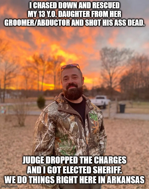 Sheriff Aaron Spencer.  Pedo Hunter | I chased down and rescued my 13 y.o. daughter from her groomer/abductor and shot his ass dead. Judge dropped the charges and I got elected sheriff.
We do things right here in Arkansas | made w/ Imgflip meme maker