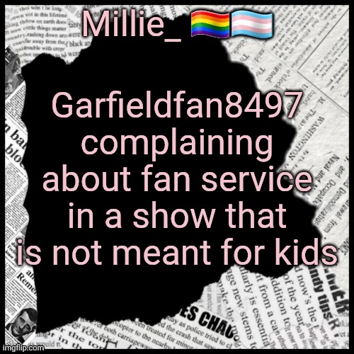 Millie's pride month announcement template | Garfieldfan8497 complaining about fan service in a show that is not meant for kids | image tagged in millie's pride month announcement template | made w/ Imgflip meme maker