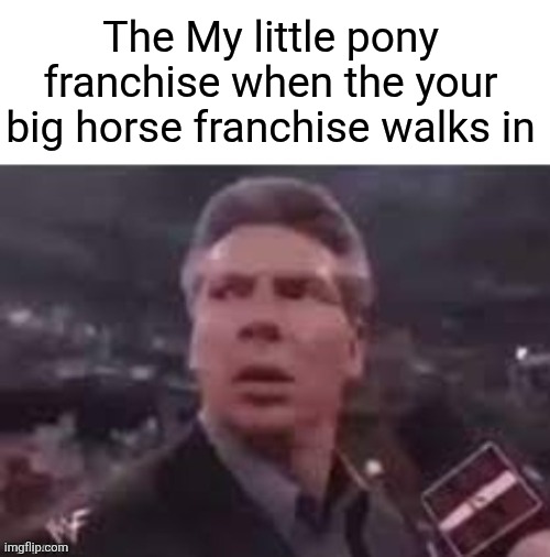 x when x walks in | The My little pony franchise when the your big horse franchise walks in | image tagged in x when x walks in | made w/ Imgflip meme maker