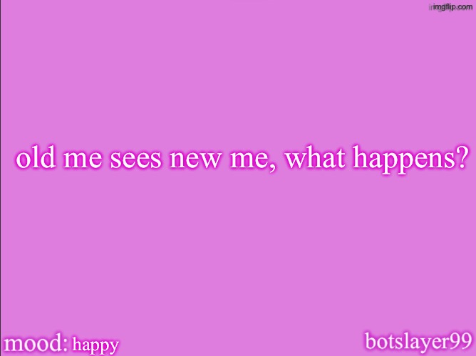 botslayer announcement temp v2 | old me sees new me, what happens? happy | image tagged in botslayer announcement temp v2 | made w/ Imgflip meme maker