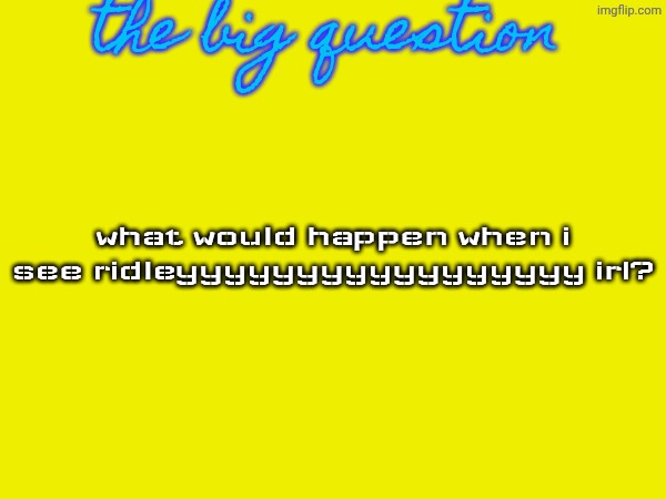 hmm. maybe thighj- | the big question; what would happen when i see ridleyyyyyyyyyyyyyyyyy irl? | image tagged in the big question,ridleyyyyyyyyyyyyyyyyy,question | made w/ Imgflip meme maker