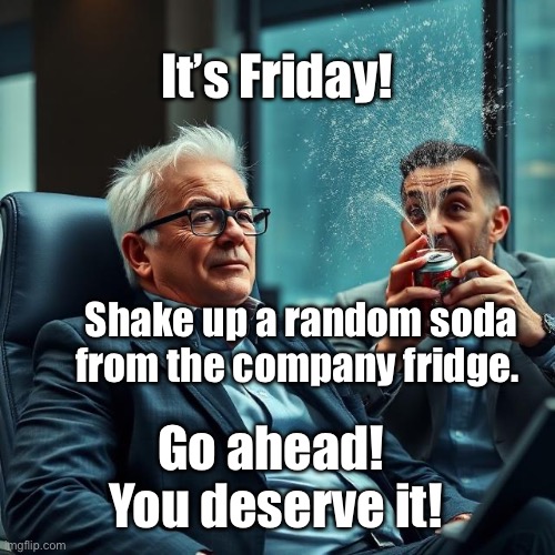 Friday Afternoon at Work | It’s Friday! Shake up a random soda from the company fridge. Go ahead!  You deserve it! | image tagged in img_9662 jpeg,annoying,work life | made w/ Imgflip meme maker