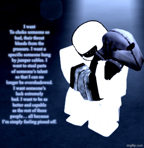 Reprieve Yabuki | I want To choke someone so bad, their throat bleeds from the pressure. I want a specific someone hung by jumper cables. I want to steal parts of someone’s talent so that I can no longer be overshadowed. I want someone’s luck extremely bad. I want to be as better and capable as the rest of these people… all because I’m simply feeling pissed off. | image tagged in reprieve yabuki | made w/ Imgflip meme maker
