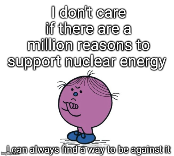 I can find a way | I don't care if there are a million reasons to support nuclear energy; I can always find a way to be against it | image tagged in little miss stubborn | made w/ Imgflip meme maker