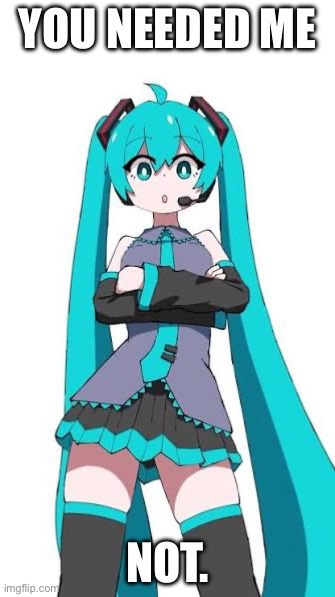 You needed me; Not. | image tagged in the miku meme | made w/ Imgflip meme maker