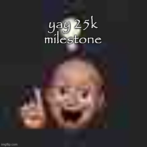yay | yay 25k milestone | image tagged in low quality eureka | made w/ Imgflip meme maker
