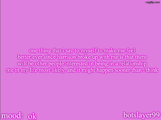 botslayer announcement temp v2 | one thing that i say to myself to make me feel better ever since harrison broke up with me is that there will be other people interested in being in a relationship me in my life most likely, and it might happen sooner than i think; ok | image tagged in botslayer announcement temp v2 | made w/ Imgflip meme maker