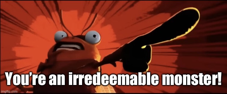 you're an irredeemable monster | You’re an irredeemable monster! | image tagged in you're an irredeemable monster | made w/ Imgflip meme maker
