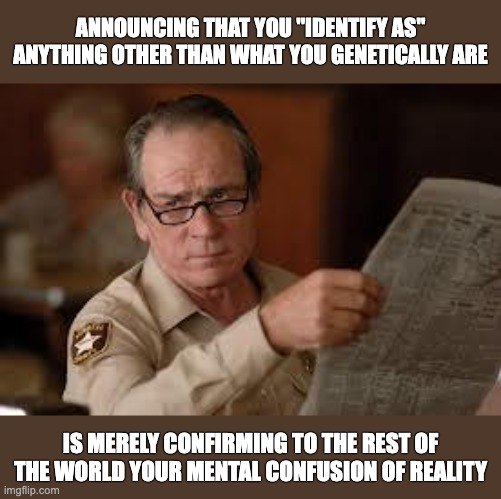 no country for old men tommy lee jones | announcing that you "identify as" anything other than what you genetically are; is merely confirming to the rest of the world your mental confusion of reality | image tagged in no country for old men tommy lee jones | made w/ Imgflip meme maker