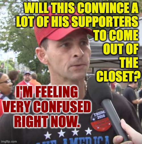Trump supporter | will this convince a 
lot of his supporters 
to come 
out of 
the 
closet? i'm feeling
very confused
right now. | image tagged in trump supporter | made w/ Imgflip meme maker