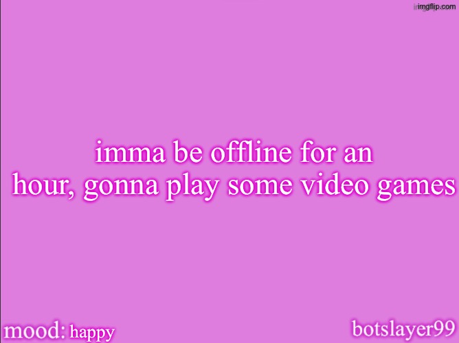 botslayer announcement temp v2 | imma be offline for an hour, gonna play some video games; happy | image tagged in botslayer announcement temp v2 | made w/ Imgflip meme maker