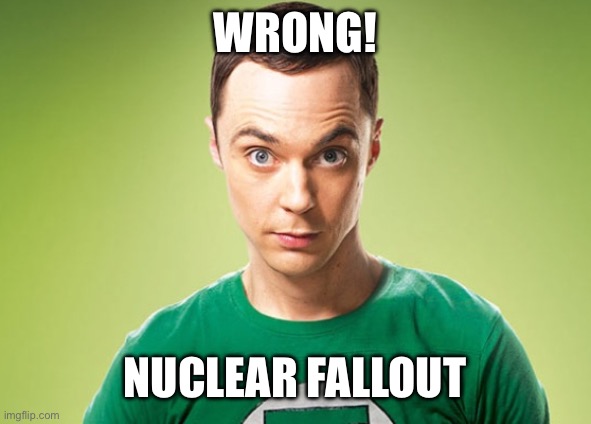 Sheldon Cooper | wrong! nuclear fallout | image tagged in sheldon cooper | made w/ Imgflip meme maker