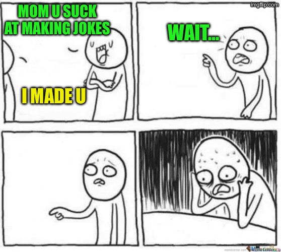 Cooked | Mom u suck at making jokes; Wait…; I made u | image tagged in fun,funny,mom comback,realization,funny moments | made w/ Imgflip meme maker