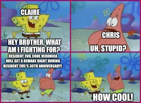 Texas Spongebob | Claire; Chris; Hey brother, what am I fighting for? Uh, stupid? Resident Evil Code Veronica will get a remake right during Resident Evil's 30th anniversary! How cool! | image tagged in texas spongebob,resident evil,hype,celebration | made w/ Imgflip meme maker