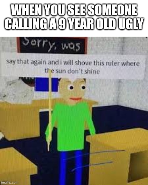 No Calling Someone Ugly | When You See Someone Calling A 9 Year Old Ugly | image tagged in say that again and ill shove this ruler where the sun dont shine,remix | made w/ Imgflip meme maker