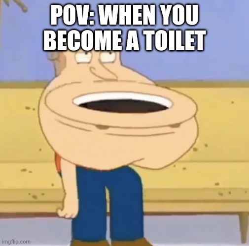 Toilet Be Like | POV: When You Become A Toilet | image tagged in quagmire toilet | made w/ Imgflip meme maker