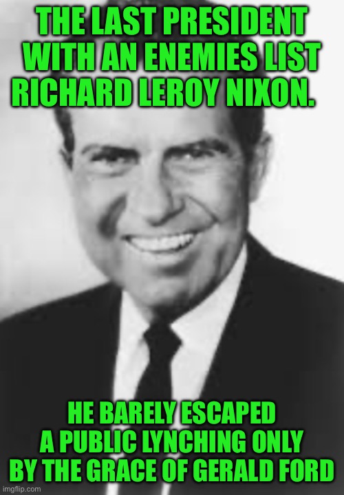 IMG_9449.jpeg | The last president with an enemies list Richard Leroy Nixon. He barely escaped a public lynching only by the grace of Gerald ford | image tagged in img_9449 jpeg | made w/ Imgflip meme maker