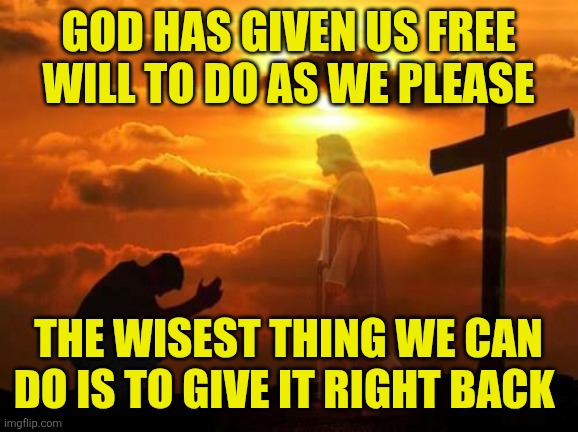 Kneeling man | God has given us free will to do as we please; The wisest thing we can do is to give it right back | image tagged in kneeling man | made w/ Imgflip meme maker