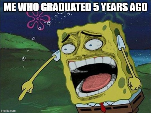 Spongebob laughing | Me who graduated 5 years ago | image tagged in spongebob laughing | made w/ Imgflip meme maker