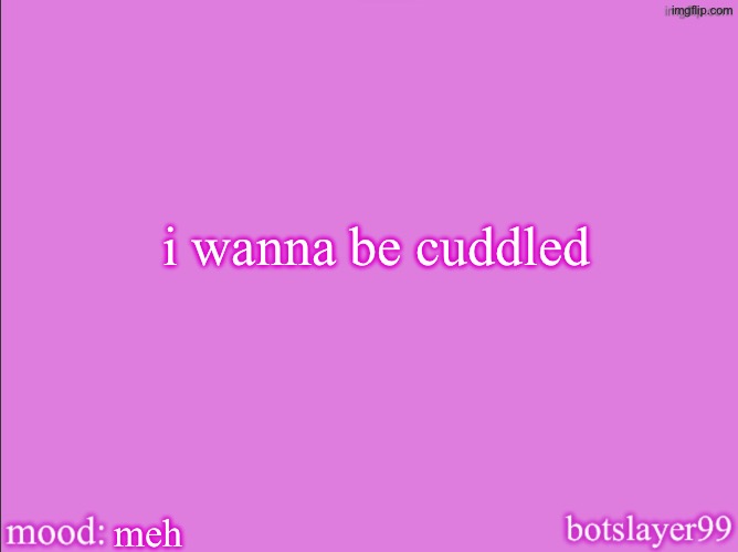 botslayer announcement temp v2 | i wanna be cuddled; meh | image tagged in botslayer announcement temp v2 | made w/ Imgflip meme maker