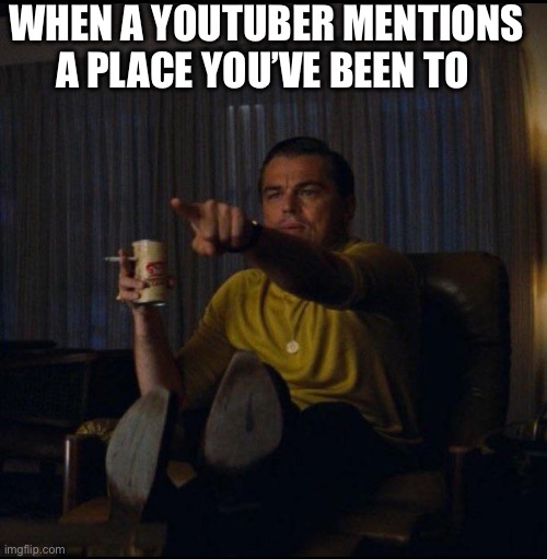 Feels amazing | When a youtuber mentions a place you’ve been to | image tagged in leonardo dicaprio pointing | made w/ Imgflip meme maker