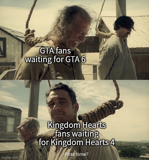 We will never know when they will be released. | GTA fans waiting for GTA 6; Kingdom Hearts fans waiting for Kingdom Hearts 4 | image tagged in first time,kingdom hearts,gta,memes | made w/ Imgflip meme maker