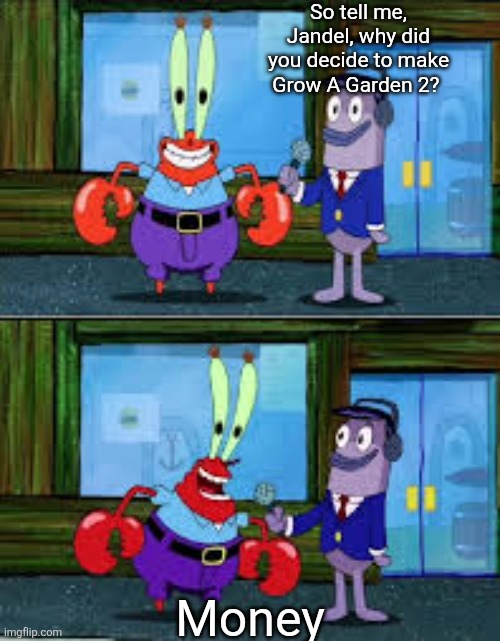 It's not even different from the first game whatsoever (T0T) | So tell me, Jandel, why did you decide to make Grow A Garden 2? Money | image tagged in mr krabs money,memes,roblox,roblox meme | made w/ Imgflip meme maker