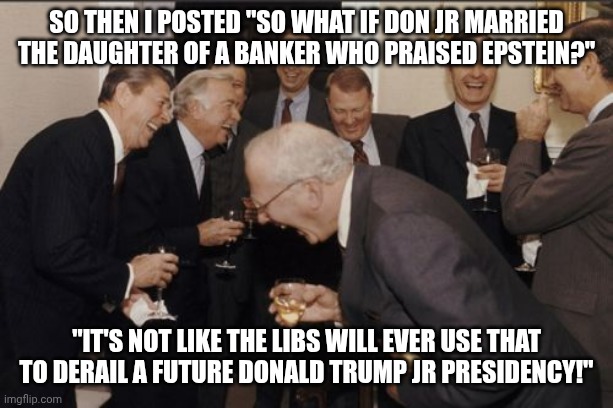 Son, we in a lotta trouble if MAGA doesn't start expecting some basic levels of romantic conduct from their idols | So then I posted "so what if Don Jr married the daughter of a banker who praised Epstein?"; "it's not like the libs will ever use that to derail a future Donald Trump jr presidency!" | image tagged in memes,laughing men in suits,government corruption,cnnblackmail,stupid liberals,scumbag republicans | made w/ Imgflip meme maker