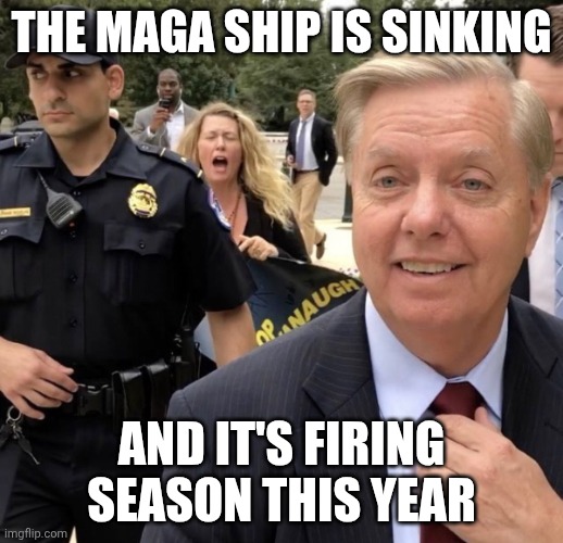 Time to pay the piper | The Maga ship is sinking; And it's firing season this year | image tagged in based lindsay graham,maga,trump unfit unqualified dangerous,impeach trump,dementia | made w/ Imgflip meme maker