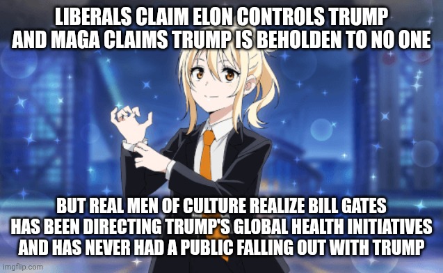 Trumping musk at the billiam gates | Liberals claim Elon controls trump and MAGA claims trump is beholden to no one; But real men of culture realize Bill gates has been directing Trump's global health initiatives and has never had a public falling out with trump | image tagged in bill gates loves vaccines,donald trump approves,covid-19,elon musk,government corruption,globalism | made w/ Imgflip meme maker