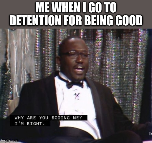 :(? | Me when I go to detention for being good | image tagged in why are you booing me i'm right,instagram | made w/ Imgflip meme maker