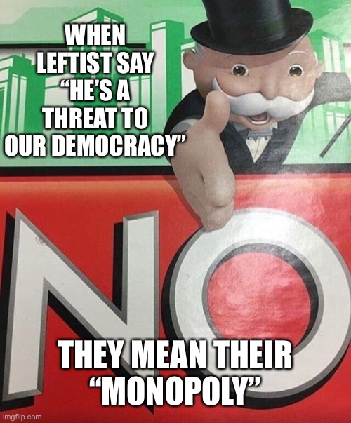 We know what the Democrats are all about. | When leftist say
“He’s a threat to our Democracy”; They mean their
“Monopoly” | image tagged in monopoly no | made w/ Imgflip meme maker