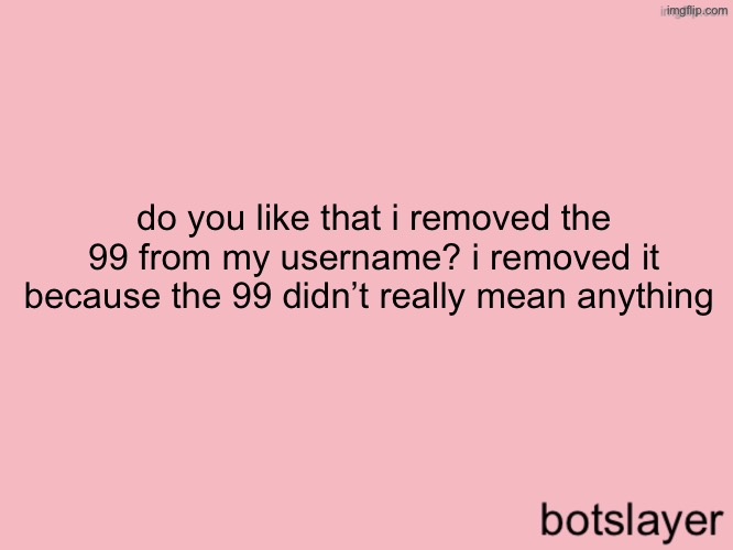 botslayer announcement temp v3 | do you like that i removed the 99 from my username? i removed it because the 99 didn’t really mean anything | image tagged in botslayer announcement temp v3 | made w/ Imgflip meme maker